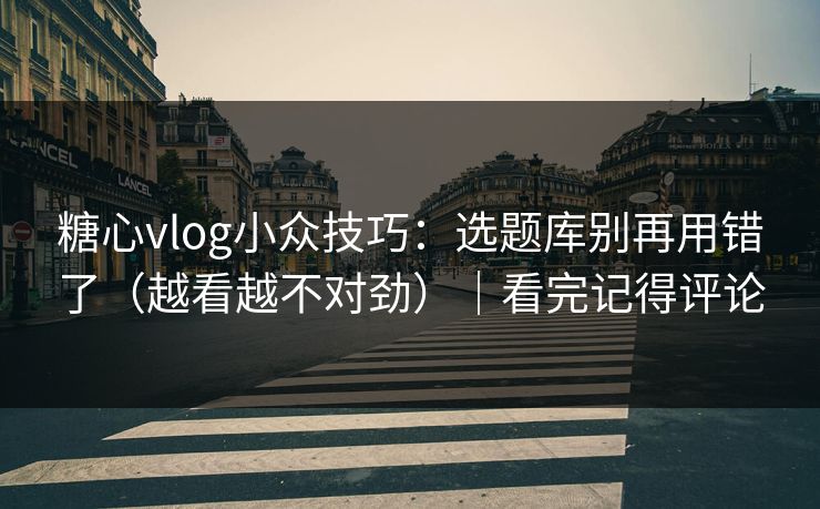 糖心vlog小众技巧：选题库别再用错了（越看越不对劲）｜看完记得评论